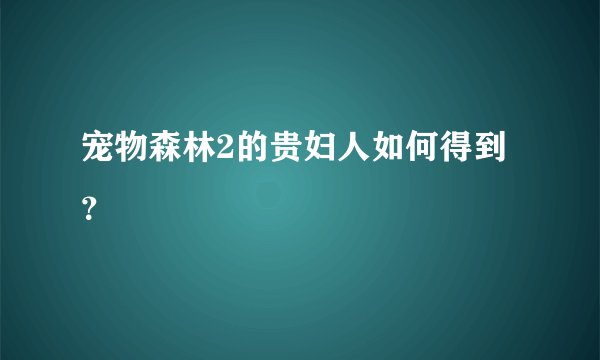 宠物森林2的贵妇人如何得到？