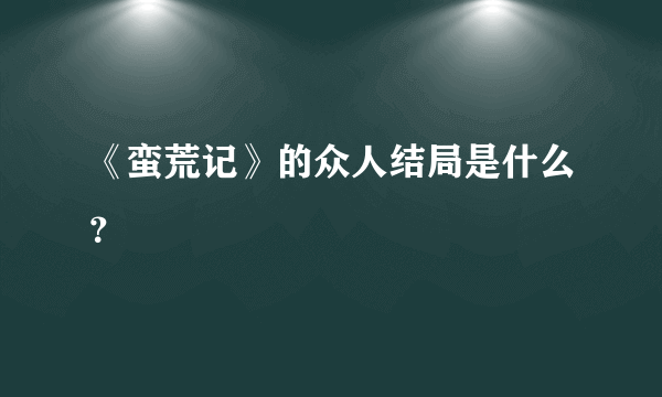 《蛮荒记》的众人结局是什么？