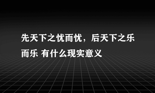 先天下之忧而忧，后天下之乐而乐 有什么现实意义