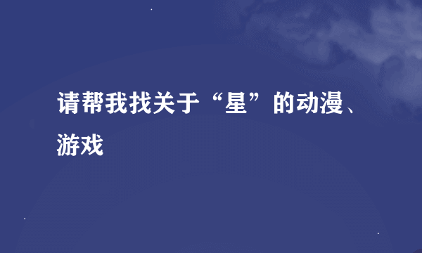 请帮我找关于“星”的动漫、游戏