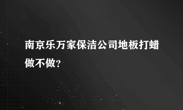 南京乐万家保洁公司地板打蜡做不做？