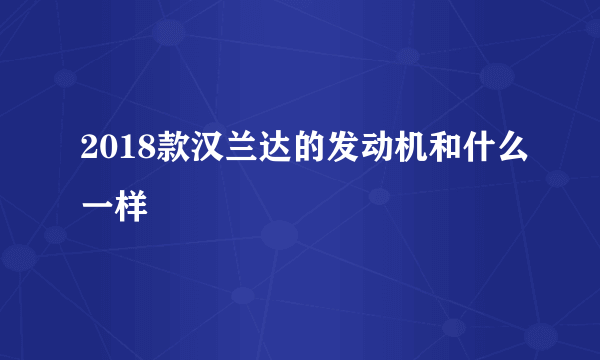 2018款汉兰达的发动机和什么一样