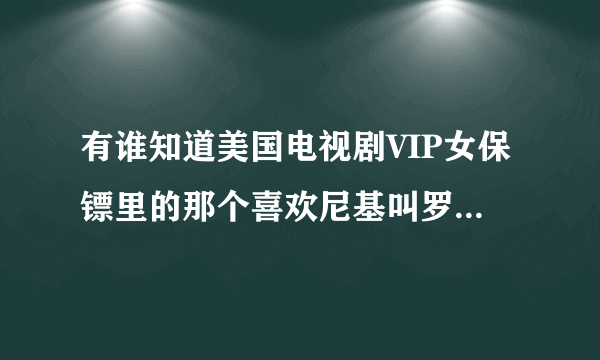 有谁知道美国电视剧VIP女保镖里的那个喜欢尼基叫罗乔的真名？