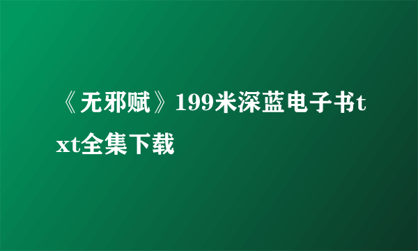 《无邪赋》199米深蓝电子书txt全集下载