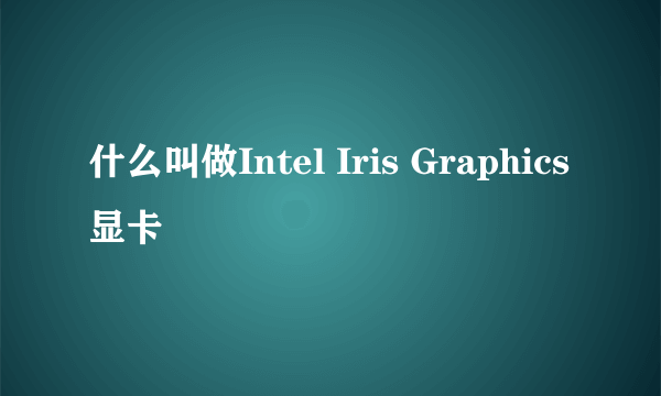 什么叫做Intel Iris Graphics显卡