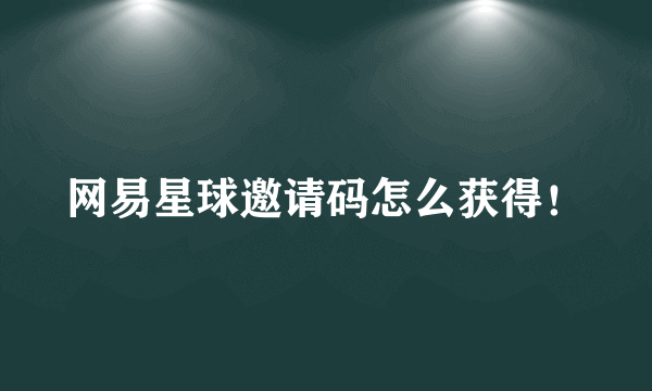 网易星球邀请码怎么获得！