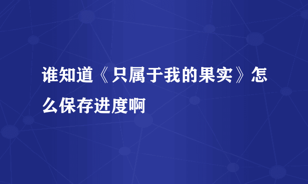 谁知道《只属于我的果实》怎么保存进度啊