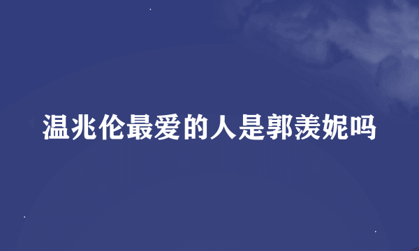 温兆伦最爱的人是郭羡妮吗