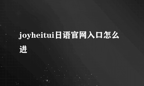 joyheitui日语官网入口怎么进