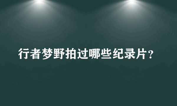 行者梦野拍过哪些纪录片？