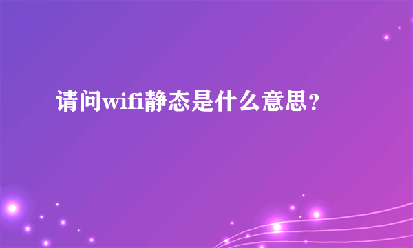 请问wifi静态是什么意思？