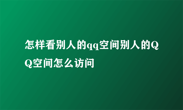 怎样看别人的qq空间别人的QQ空间怎么访问