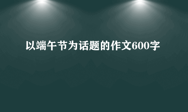 以端午节为话题的作文600字