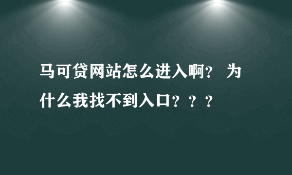 马可贷网站怎么进入啊？ 为什么我找不到入口？？？