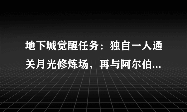 地下城觉醒任务：独自一人通关月光修炼场，再与阿尔伯特谈谈。做不了啊。打也打了，谈也谈了。不行