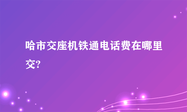 哈市交座机铁通电话费在哪里交?