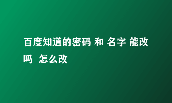 百度知道的密码 和 名字 能改吗  怎么改