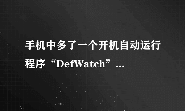 手机中多了一个开机自动运行程序“DefWatch”这是什么程序里的，也没法卸载，不想格机求高手路过