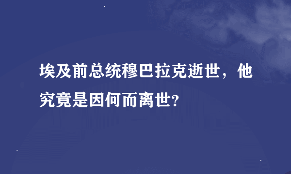 埃及前总统穆巴拉克逝世，他究竟是因何而离世？