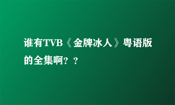 谁有TVB《金牌冰人》粤语版的全集啊？？