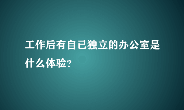 工作后有自己独立的办公室是什么体验？