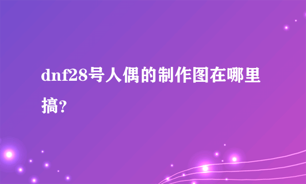 dnf28号人偶的制作图在哪里搞？