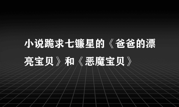 小说跪求七镰星的《爸爸的漂亮宝贝》和《恶魔宝贝》