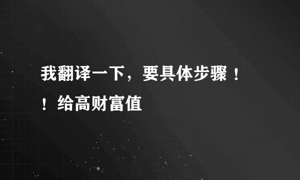 我翻译一下，要具体步骤 ！！给高财富值