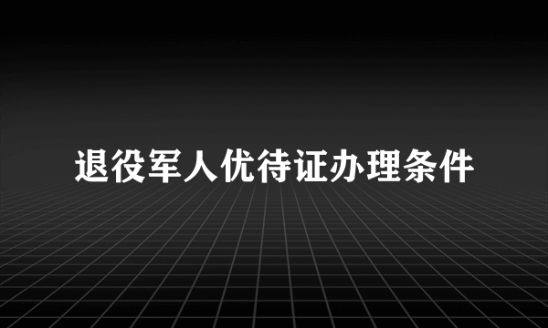 退役军人优待证办理条件