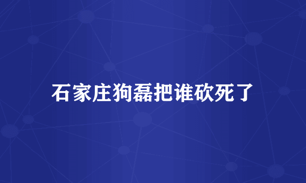 石家庄狗磊把谁砍死了