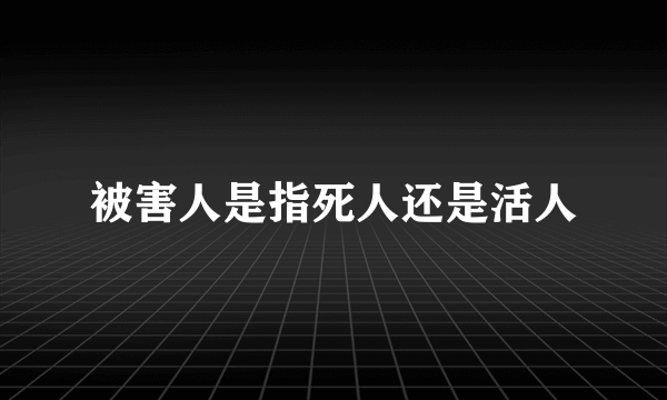 被害人是指死人还是活人