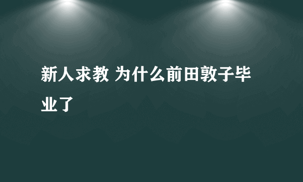 新人求教 为什么前田敦子毕业了