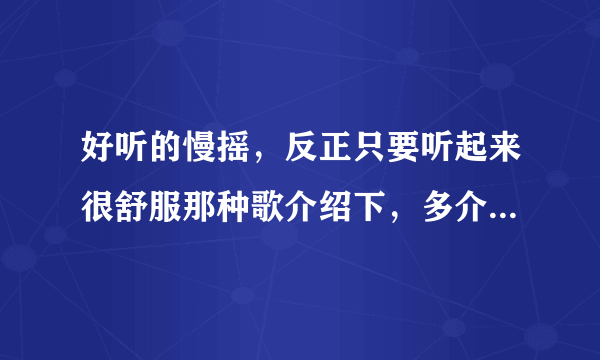 好听的慢摇，反正只要听起来很舒服那种歌介绍下，多介绍点，谢谢