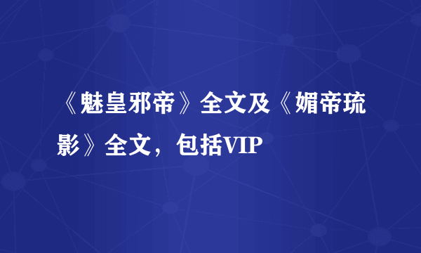 《魅皇邪帝》全文及《媚帝琉影》全文，包括VIP