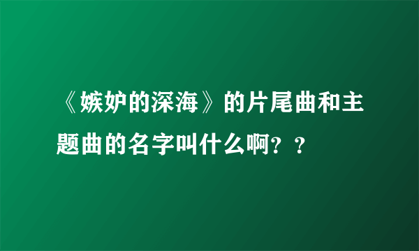 《嫉妒的深海》的片尾曲和主题曲的名字叫什么啊？？