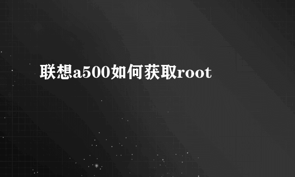 联想a500如何获取root