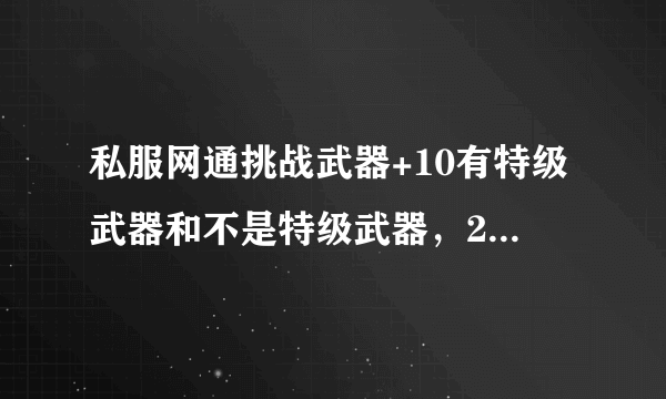 私服网通挑战武器+10有特级武器和不是特级武器，2种武器到底哪个好，真懂的来回答？