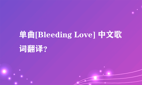 单曲[Bleeding Love] 中文歌词翻译？