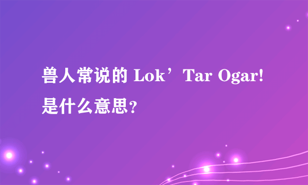 兽人常说的 Lok’Tar Ogar!是什么意思？