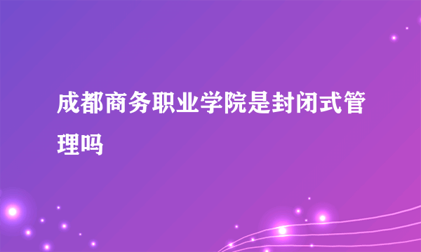 成都商务职业学院是封闭式管理吗