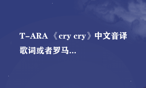 T-ARA 《cry cry》中文音译歌词或者罗马音歌词，谢谢~~