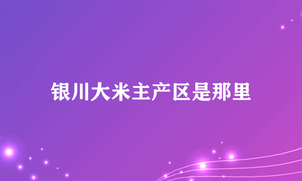 银川大米主产区是那里