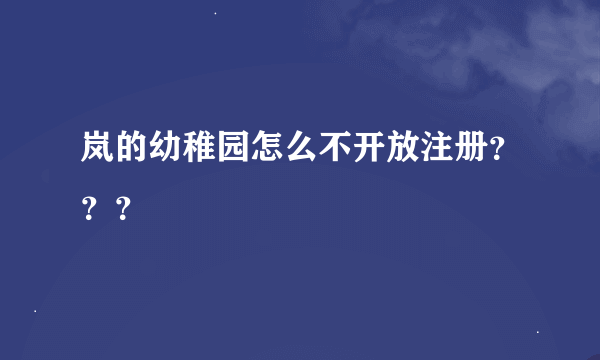 岚的幼稚园怎么不开放注册？？？