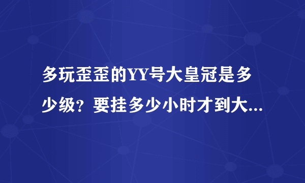 多玩歪歪的YY号大皇冠是多少级？要挂多少小时才到大皇冠。记住不是64级那小皇冠·那个大皇冠是红色帽子的