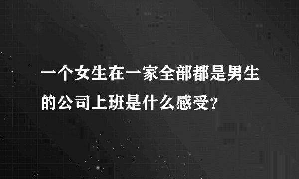 一个女生在一家全部都是男生的公司上班是什么感受？