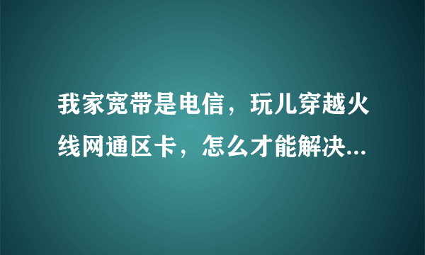 我家宽带是电信，玩儿穿越火线网通区卡，怎么才能解决？拜托了各位 谢谢