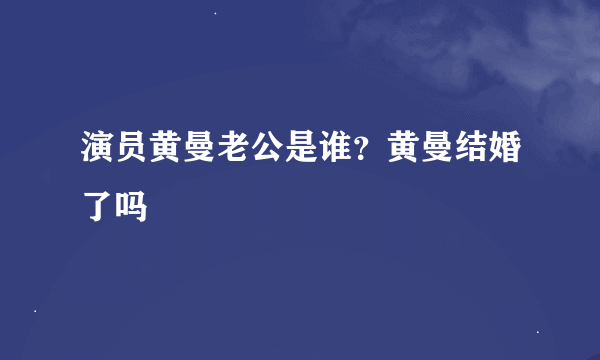 演员黄曼老公是谁？黄曼结婚了吗