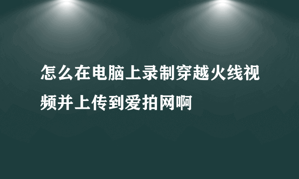 怎么在电脑上录制穿越火线视频并上传到爱拍网啊