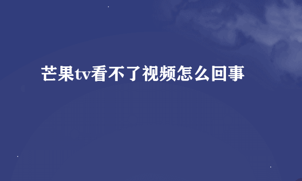 芒果tv看不了视频怎么回事