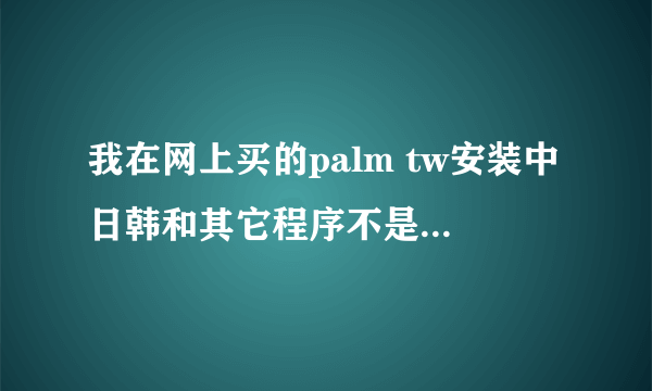 我在网上买的palm tw安装中日韩和其它程序不是安装不了,就是安装了一打开都是乱码啊.有人知道怎么解决吗?